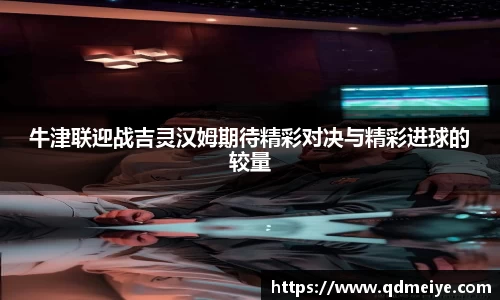 牛津联迎战吉灵汉姆期待精彩对决与精彩进球的较量